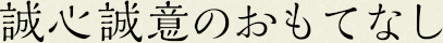 誠心誠意のおもてなし